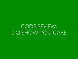 CODE REVIEW:
DO SHOW YOU CARE
 