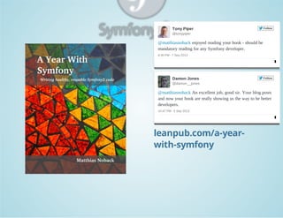 Tony Piper 

Follow

@tonypiper

@matthiasnoback enjoyed reading your book ­ should be 
mandatory reading for any Symfony developer.
6:30 PM ­ 7 Sep 2013

Damon Jones 

Follow

@damon__jones

@matthiasnoback An excellent job, good sir. Your blog posts 
and now your book are really showing us the way to be better 
developers.
10:47 PM ­ 5 Sep 2013

leanpub.com/a-yearwith-symfony

 