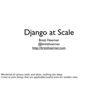 Django at Scale
                                  Brett Hoerner
                                 @bretthoerner
                             http://bretthoerner.com




Whirlwind of various tools and ideas, nothing too deep.
I tried to pick things that are applicable/useful even for smaller sites.
 
