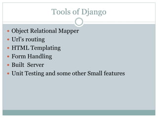 Tools of Django
 Object Relational Mapper
 Url’s routing
 HTML Templating
 Form Handling
 Built Server
 Unit Testing and some other Small features
 