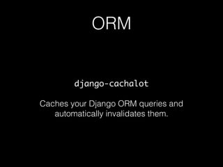ORM
django-cachalot
Caches your Django ORM queries and
automatically invalidates them.
 