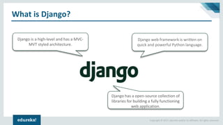 Copyright © 2017, edureka and/or its affiliates. All rights reserved.
What is Django?
Django is a high-level and has a MVC-
MVT styled architecture.
Django web framework is written on
quick and powerful Python language.
Django has a open-source collection of
libraries for building a fully functioning
web application.
 
