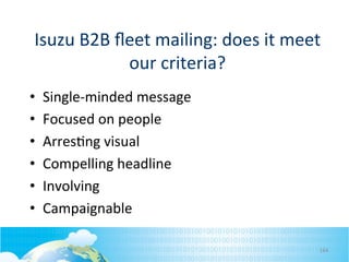 Isuzu	
  B2B	
  ﬂeet	
  mailing:	
  does	
  it	
  meet	
  
our	
  criteria?	
  
• 
• 
• 
• 
• 
• 

Single-­‐minded	
  message	
  
Focused	
  on	
  people	
  
Arres<ng	
  visual	
  
Compelling	
  headline	
  
Involving	
  
Campaignable	
  
164	
  

 