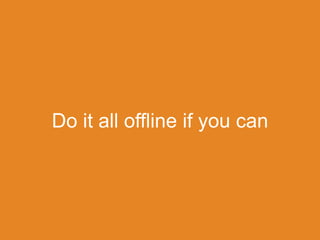 Do it all offline if you can
 