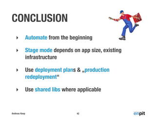 Andreas Koop
CONCLUSION
‣ Automate from the beginning
‣ Stage mode depends on app size, existing
infrastructure
‣ Use deployment plans & „production
redeployment“
‣ Use shared libs where applicable
42
 
