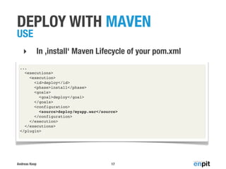 Andreas Koop
DEPLOY WITH MAVEN
USE
‣ In ,install‘ Maven Lifecycle of your pom.xml
17
...
 <executions>
<execution>
<id>deploy</id>
<phase>install</phase>
     <goals>
       <goal>deploy</goal>
     </goals>
     <configuration>
       <source>deploy/myapp.war</source>
     </configuration>
   </execution>
 </executions>
</plugin>
 