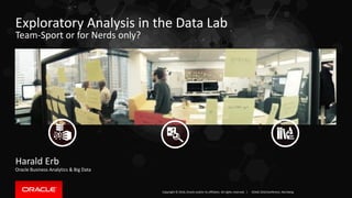Copyright © 2016, Oracle and/or its affiliates. All rights reserved. |
Exploratory Analysis in the Data Lab
Team-Sport or for Nerds only?
Harald Erb
Oracle Business Analytics & Big Data
DOAG 2016 Konferenz, Nürnberg
 