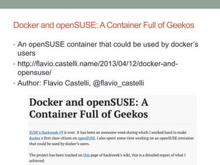 Docker and openSUSE:AContainer Full of Geekos
• An openSUSE container that could be used by docker’s
users
• http://flavio.castelli.name/2013/04/12/docker-and-
opensuse/
• Author: Flavio Castelli, @flavio_castelli
 
