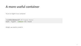 37
A more useful container
Try to run figlet in our container.
Alright, we need to install it.
 