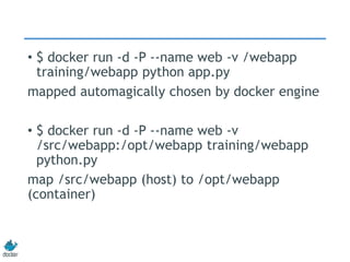 • $ docker run -d -P --name web -v /webapp
training/webapp python app.py
mapped automagically chosen by docker engine
• $ docker run -d -P --name web -v
/src/webapp:/opt/webapp training/webapp
python.py
map /src/webapp (host) to /opt/webapp
(container)
 