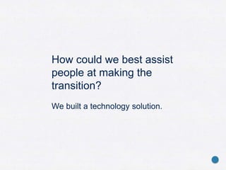 How could we best assist
people at making the
transition?
We built a technology solution.
 