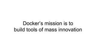 Docker’s mission is to
build tools of mass innovation
 