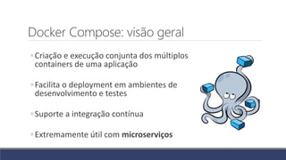 Docker Compose: visão geral
◦Criação e execução conjunta dos múltiplos
containers de uma aplicação
◦Facilita o deployment em ambientes de
desenvolvimento e testes
◦Suporte a integração contínua
◦Extremamente útil com microserviços
 