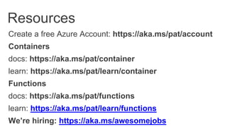 Create a free Azure Account: https://aka.ms/pat/account
Containers
docs: https://aka.ms/pat/container
learn: https://aka.ms/pat/learn/container
Functions
docs: https://aka.ms/pat/functions
learn: https://aka.ms/pat/learn/functions
We’re hiring: https://aka.ms/awesomejobs
Resources
 