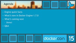 Agenda
• Engine quick facts
• What’s new in Docker Engine 1.7.0
• What’s coming next
- Demo!
• Q&A
 