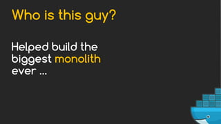 Helped build the
biggest monolith
ever …
Who is this guy?
 