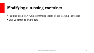 Modifying a running container
• `docker exec` can run a command inside of an existing container
• Use Volumes to share data
Pacific Northwest PHP, September 2016 28
 