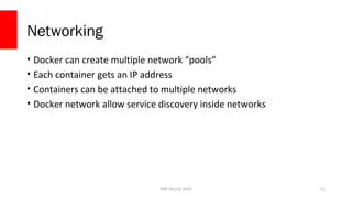 PHP Detroit 2018
Networking
• Docker can create multiple network “pools”
• Each container gets an IP address
• Containers can be attached to multiple networks
• Docker network allow service discovery inside networks
51
 