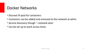 PHP Detroit 2018
Docker Networks
• Discreet IP pool for containers
• Containers can be added and removed to the network at whim
• Service discovery though ‘--network-alias’
• Can be set up to work across hosts
53
 