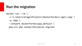 Run the migration
docker run --rm 
-v C:UsersdragoProjectsdockerfordevs-app:/app 
-w /app 
--network dockerfordevsapp_default 
php:cli php vendor/bin/phinx migrate
Sunshine PHP 2017 90
 