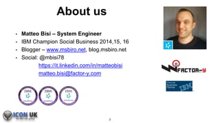 About us
2
• Matteo Bisi – System Engineer
• IBM Champion Social Business 2014,15, 16
• Blogger – www.msbiro.net, blog.msbiro.net
• Social: @mbisi78
https://it.linkedin.com/in/matteobisi
matteo.bisi@factor-y.com
 
