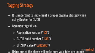 ● It is important to implement a proper tagging strategy when
using Docker for CI/CD
● Common tag values:
○ Application version (“1.3”)
○ CI/CD build number (“136”)
○ Git SHA value (“ca82a6d”)
Tagging Strategy
 