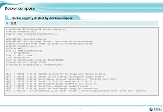 15
Docker compose
Docker registry & start by docker-compose
실행
[root@docker188 wordpress]# docker-compose up
Creating wordpress_db_1...
Pulling image orchardup/mysql:latest...
ab3b99429ab1: Download complete
ab3b99429ab1: Pulling image (latest) from docker.io/orchardup/mysql
Status: Downloaded newer image for docker.io/orchardup/mysql:latest
Creating wordpress_web_1...
Building web...
Step 0 : FROM orchardup/php5
---> 7113324d9d9e
Step 1 : ADD . /code
---> 64a9cfc3a30a
Removing intermediate container 4c5bf7fbd928
Successfully built 64a9cfc3a30a
Attaching to wordpress_db_1, wordpress_web_1
……
db_1 | 150529 6:06:55 InnoDB: Waiting for the background threads to start
db_1 | 150529 6:06:56 InnoDB: 5.5.38 started; log sequence number 1595675
db_1 | 150529 6:06:56 [Note] Server hostname (bind-address): '0.0.0.0'; port: 3306
db_1 | 150529 6:06:56 [Note] - '0.0.0.0' resolves to '0.0.0.0';
db_1 | 150529 6:06:56 [Note] Server socket created on IP: '0.0.0.0'.
db_1 | 150529 6:06:56 [Note] Event Scheduler: Loaded 0 events
db_1 | 150529 6:06:56 [Note] /usr/sbin/mysqld: ready for connections.
db_1 | Version: '5.5.38-0ubuntu0.12.04.1-log' socket: '/var/run/mysqld/mysqld.sock' port: 3306 (Ubuntu)
 