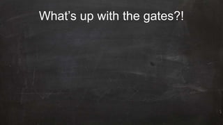 What’s up with the gates?!
 