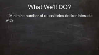 What We’ll DO?
- Minimize number of repositories docker interacts
with
 