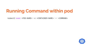Running Command within pod
kubectl exec <POD-NAME> -c <CONTAINER-NAME> -- <COMMAND>
 
