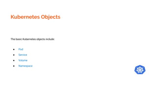 Kubernetes Objects
The basic Kubernetes objects include:
● Pod
● Service
● Volume
● Namespace
 