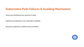 Kubernetes Pods Failures & Avoiding Mechanism
Ensure your pod Requests the resources it needs.
Replicate your application ,if you need higher availability
Spread your application to different Zones and Racks.
 