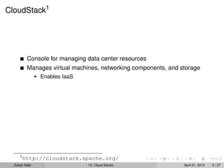 CloudStack1
Console for managing data center resources
Manages virtual machines, networking components, and storage
Enables IaaS
1
http://cloudstack.apache.org/
Zubair Nabi 13: Cloud Stacks April 21, 2013 5 / 27
 