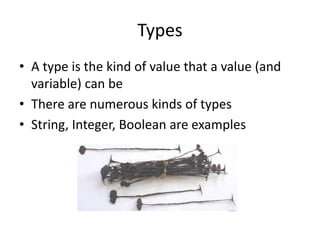 Types
• A type is the kind of value that a value (and
variable) can be
• There are numerous kinds of types
• String, Integer, Boolean are examples
 