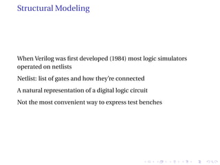 Structural Modeling
When Verilog was first developed (1984) most logic simulators
operated on netlists
Netlist: list of gates and how they’re connected
A natural representation of a digital logic circuit
Not the most convenient way to express test benches
 