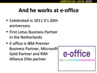 And he works at e-office
• Celebrated in 2011 it’s 20th
  anniversary
• First Lotus Business Partner
  in the Netherlands
• E-office is IBM Premier
  Business Partner, Microsoft
  Gold Partner and RIM
  Alliance Elite partner
 