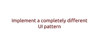 Implement a completely different
UI pattern
 