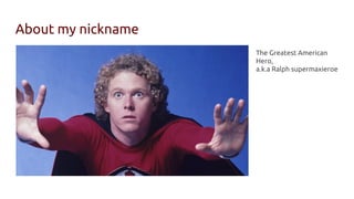 About my nickname
The Greatest American
Hero,
a.k.a Ralph supermaxieroe
 