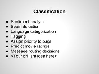 Classification
●
●
●
●
●
●
●
●

Sentiment analysis
Spam detection
Language categorization
Tagging
Assign priority to bugs
Predict movie ratings
Message routing decisions
<Your brilliant idea here>

 