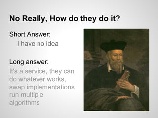 No Really, How do they do it?
Short Answer:
I have no idea
Long answer:
It's a service, they can
do whatever works,
swap implementations
run multiple
algorithms

 