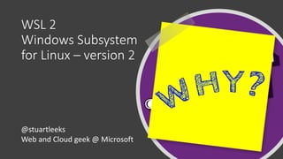 WSL 2
Windows Subsystem
for Linux – version 2
@stuartleeks
Web and Cloud geek @ Microsoft
 