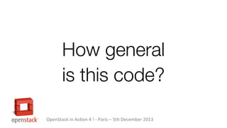 How general
is this code?
OpenStack in Action 4 ! - Paris – 5th December 2013

 