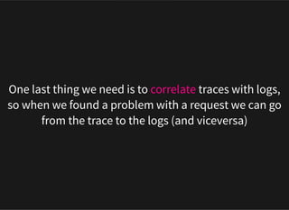 One last thing we need is to correlate traces with logs,
so when we found a problem with a request we can go
from the trace to the logs (and viceversa)
 
