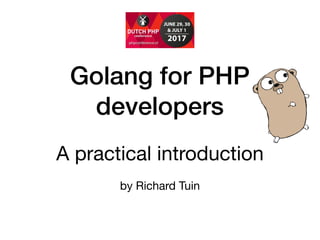 Golang for PHP
developers
A practical introduction 

 
by Richard Tuin
 