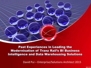 Past Experiences in Leading the
Modernisation of Tranz Rail’s BI Business
Intelligence and Data Warehousing Solutions
David Pui – Enterprise/Solutions Architect 2015
 