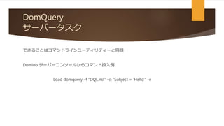 DomQuery
サーバータスク
できることはコマンドラインユーティリティーと同様
Domino サーバーコンソールからコマンド投入例
Load domquery –f “DQL.nsf” –q “Subject = ‘Hello’” -e
 