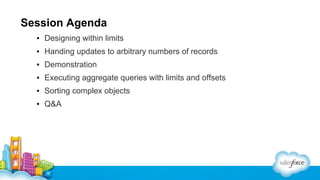 Session Agenda
▪ Designing within limits
▪ Handing updates to arbitrary numbers of records
▪ Demonstration
▪ Executing aggregate queries with limits and offsets
▪ Sorting complex objects
▪ Q&A

 
