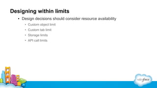 Designing within limits
▪ Design decisions should consider resource availability
• Custom object limit
• Custom tab limit
• Storage limits
• API call limits

 