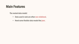 Main Features
The nested data model:
• Data used in web are often non-relational.
• Need some flexible data model like json.
 