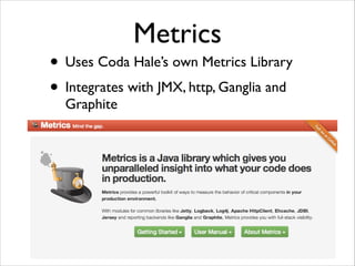 Metrics

• Uses Coda Hale’s own Metrics Library	

• Integrates with JMX, http, Ganglia and
Graphite

 